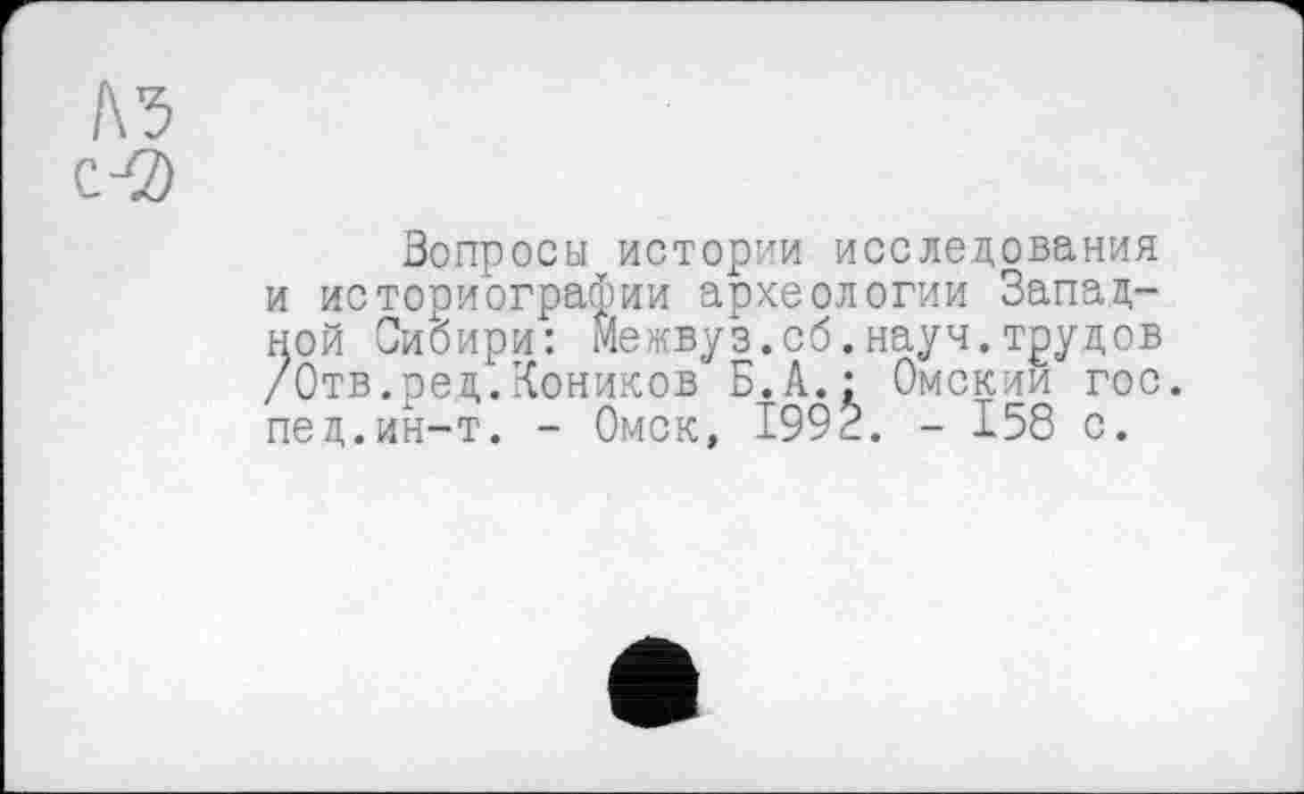 ﻿Вопросы истории исследования и историографии археологии Западной Сибири: Межвуз.об.науч.трудов /Отв.ред.Коников Б.А.: Омским гос. пед.ин-т. - Омск, 1992. - 158 с.